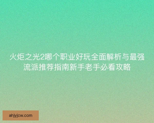 火炬之光2哪个职业好玩全面解析与最强流派推荐指南新手老手必看攻略