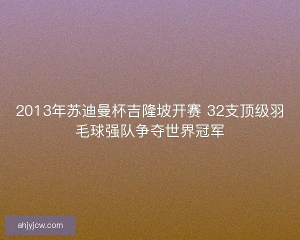 2013年苏迪曼杯吉隆坡开赛 32支顶级羽毛球强队争夺世界冠军