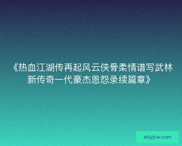 《热血江湖传再起风云侠骨柔情谱写武林新传奇一代豪杰恩怨录续篇章》