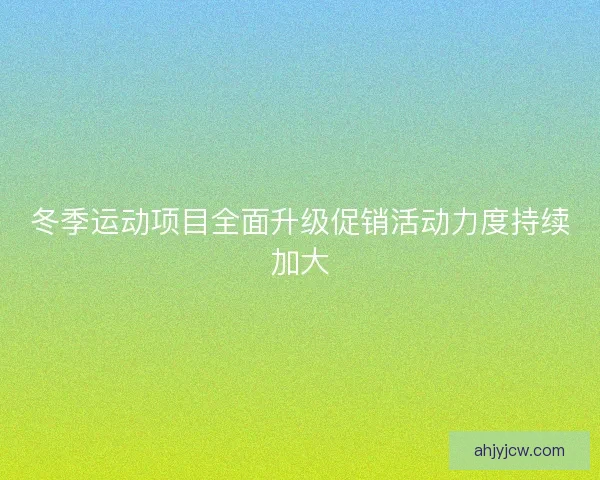 冬季运动项目全面升级促销活动力度持续加大