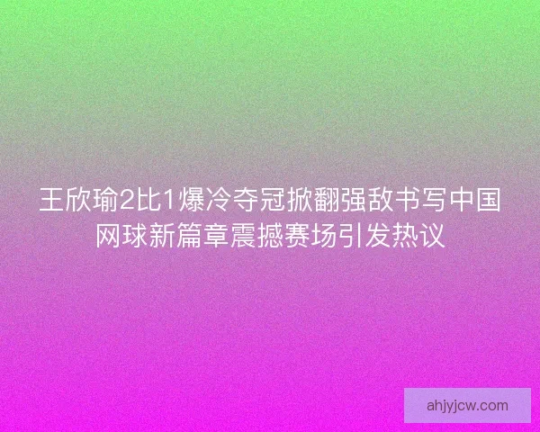 王欣瑜2比1爆冷夺冠掀翻强敌书写中国网球新篇章震撼赛场引发热议