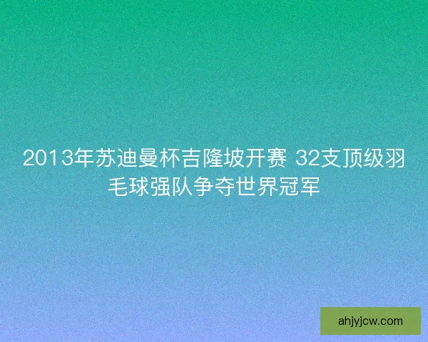 2013年苏迪曼杯吉隆坡开赛 32支顶级羽毛球强队争夺世界冠军
