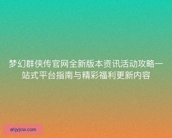 梦幻群侠传官网全新版本资讯活动攻略一站式平台指南与精彩福利更新内容