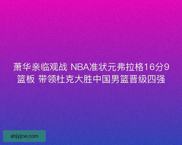 萧华亲临观战 NBA准状元弗拉格16分9篮板 带领杜克大胜中国男篮晋级四强