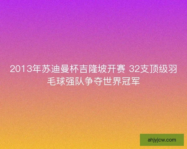 2013年苏迪曼杯吉隆坡开赛 32支顶级羽毛球强队争夺世界冠军