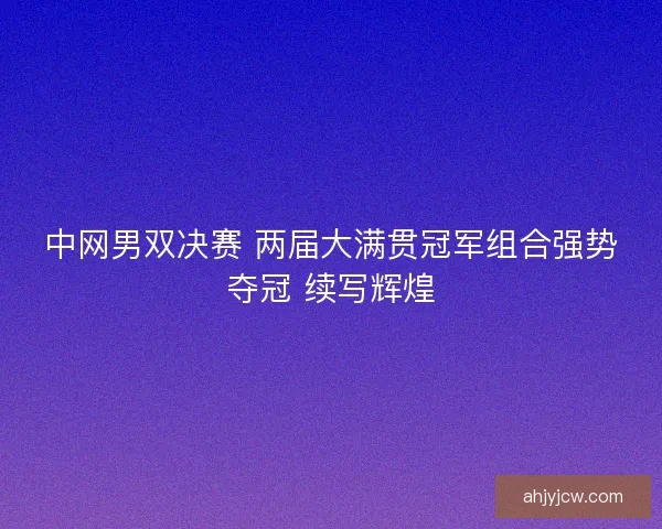 中网男双决赛 两届大满贯冠军组合强势夺冠 续写辉煌