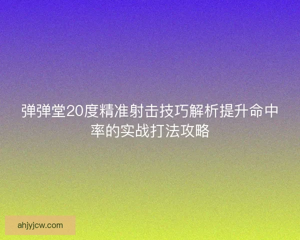 弹弹堂20度精准射击技巧解析提升命中率的实战打法攻略