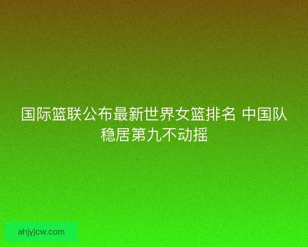 国际篮联公布最新世界女篮排名 中国队稳居第九不动摇