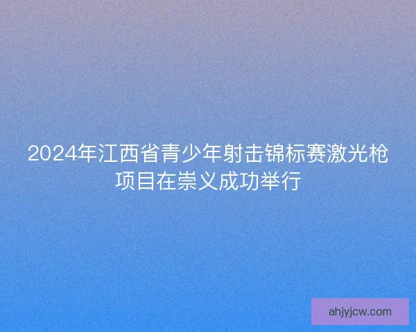 2024年江西省青少年射击锦标赛激光枪项目在崇义成功举行