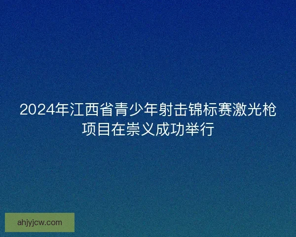 2024年江西省青少年射击锦标赛激光枪项目在崇义成功举行