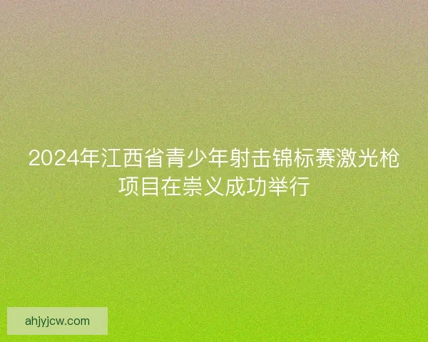 2024年江西省青少年射击锦标赛激光枪项目在崇义成功举行