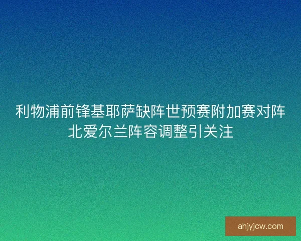 利物浦前锋基耶萨缺阵世预赛附加赛对阵北爱尔兰阵容调整引关注