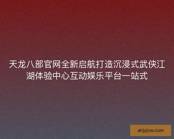 天龙八部官网全新启航打造沉浸式武侠江湖体验中心互动娱乐平台一站式
