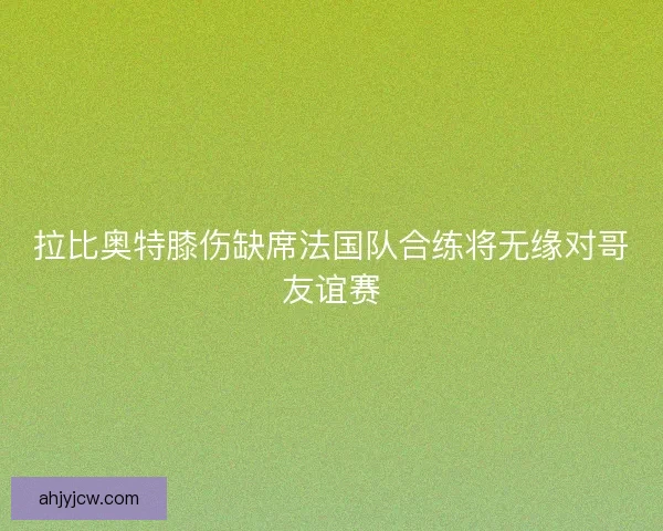 拉比奥特膝伤缺席法国队合练将无缘对哥友谊赛