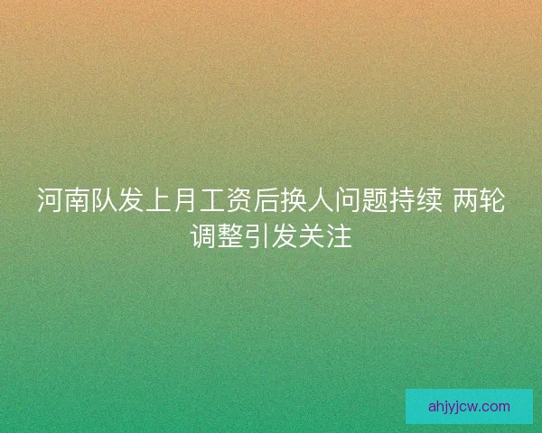 河南队发上月工资后换人问题持续 两轮调整引发关注