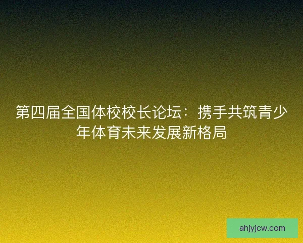 第四届全国体校校长论坛：携手共筑青少年体育未来发展新格局